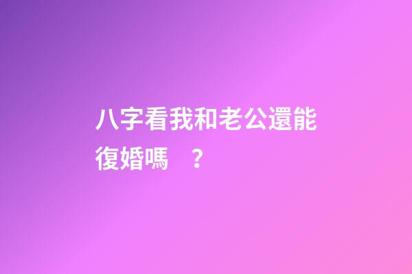 八字看我和老公還能復婚嗎？